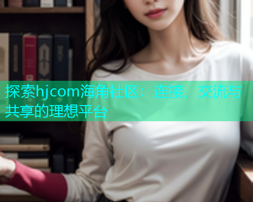 探索hjcom海角社区：连接、交流与共享的理想平台  第1张