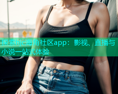 探索hjc海角社区app：影视、直播与小说一站式体验  第1张