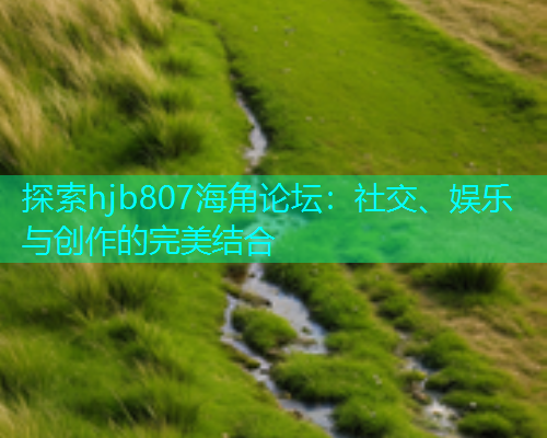 探索hjb807海角论坛：社交、娱乐与创作的完美结合  第1张