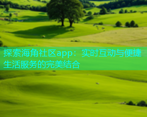 探索海角社区app：实时互动与便捷生活服务的完美结合  第1张