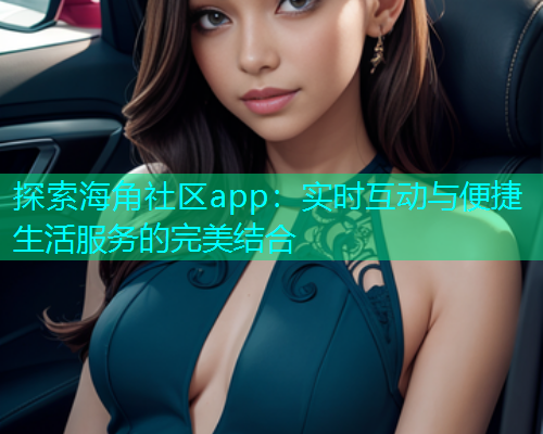 探索海角社区app：实时互动与便捷生活服务的完美结合  第1张