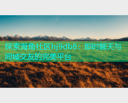 探索海角社区hj9db8：即时聊天与同城交友的完美平台  第1张