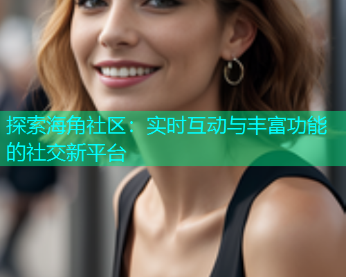 探索海角社区：实时互动与丰富功能的社交新平台  第1张