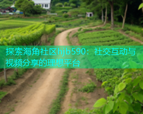 探索海角社区hjb590：社交互动与视频分享的理想平台  第2张