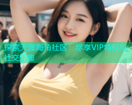 探索天涯海角社区：尽享VIP特权与社交乐趣  第1张