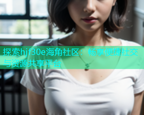 探索hjf30e海角社区：畅享便捷社交与资源共享平台  第1张