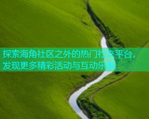 探索海角社区之外的热门社交平台，发现更多精彩活动与互动乐趣  第2张