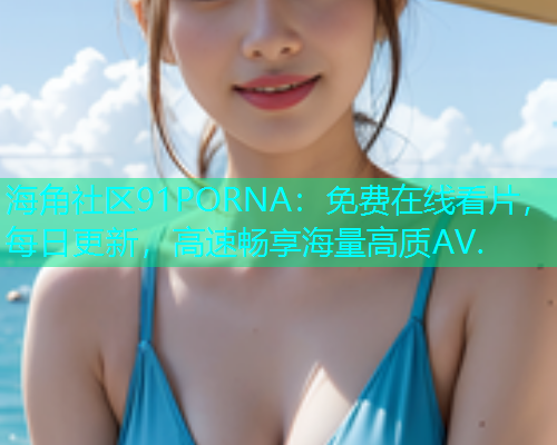 海角社区91PORNA：免费在线看片，每日更新，高速畅享海量高质AV.  第1张