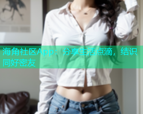 海角社区App：分享生活点滴，结识同好密友  第1张