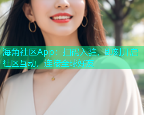 海角社区App：扫码入驻，即刻开启社区互动，连接全球好友  第1张