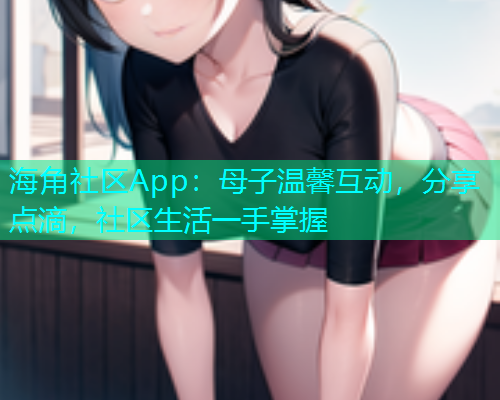 海角社区App：母子温馨互动，分享点滴，社区生活一手掌握  第1张