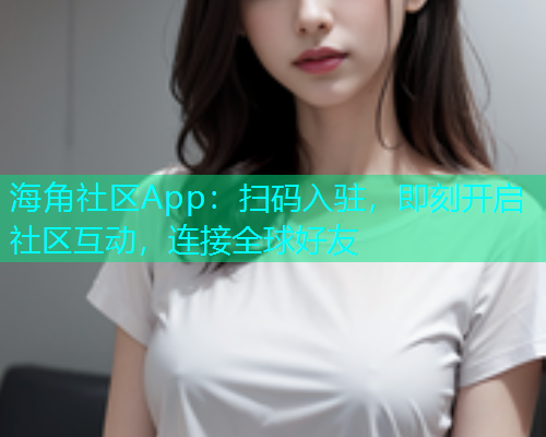 海角社区App：扫码入驻，即刻开启社区互动，连接全球好友  第2张