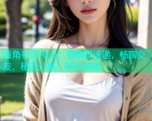 海角社区App：破解版速递，畅聊交友，秘密分享，等你来嗨  第1张