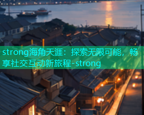 strong海角天涯：探索无限可能，畅享社交互动新旅程-strong  第1张