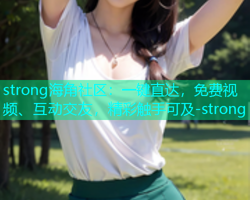 strong海角社区：一键直达，免费视频、互动交友，精彩触手可及-strong  第1张