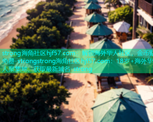 strong海角社区hjf57.com：解锁海外华人社区，金币贴免费-strongstrong海角社区hjf57.com：18岁+海外华人聚集地，获取最新域名-strong  第1张