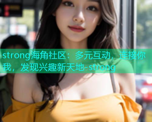 strong海角社区：多元互动，连接你我，发现兴趣新天地-strong  第1张