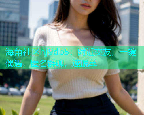 海角社区hj9db5：附近交友，一键偶遇，匿名群聊，速脱单  第2张