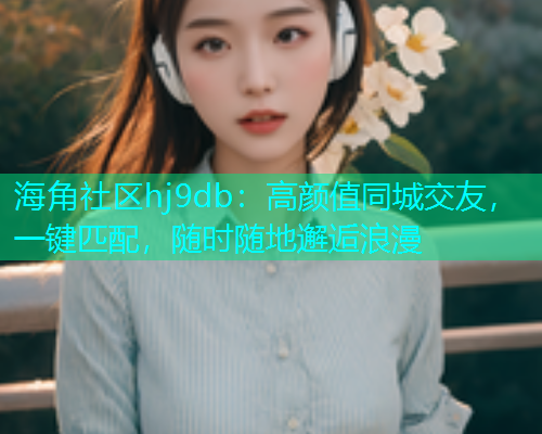 海角社区hj9db：高颜值同城交友，一键匹配，随时随地邂逅浪漫  第1张