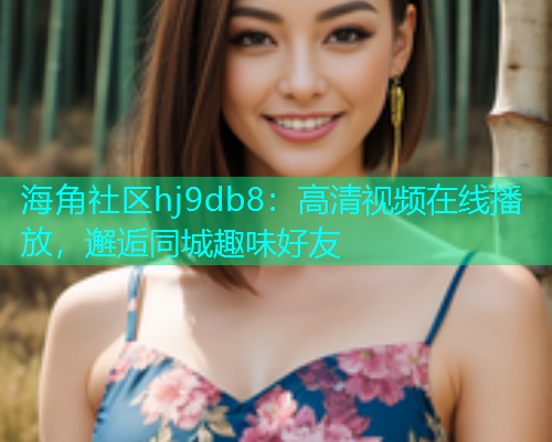 海角社区hj9db8：高清视频在线播放，邂逅同城趣味好友  第2张