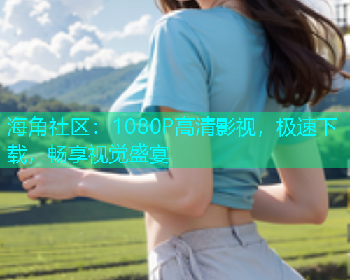 海角社区：1080P高清影视，极速下载，畅享视觉盛宴  第2张