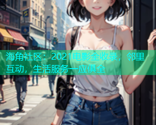 海角社区：2021电影全收录，邻里互动，生活服务一应俱全  第1张