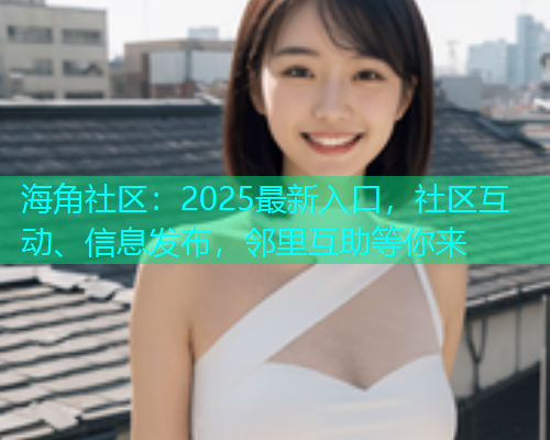 海角社区：2025最新入口，社区互动、信息发布，邻里互助等你来  第1张