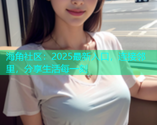 海角社区：2025最新入口，连接邻里，分享生活每一刻  第1张