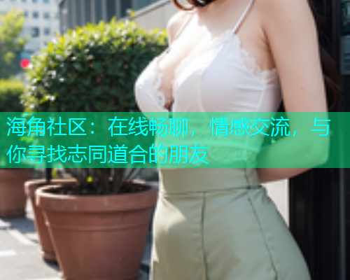 海角社区：在线畅聊，情感交流，与你寻找志同道合的朋友  第1张