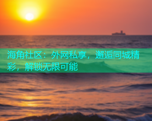 海角社区：外网私享，邂逅同城精彩，解锁无限可能  第2张