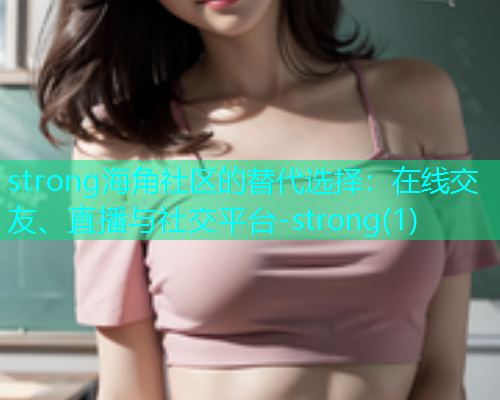 strong海角社区的替代选择：在线交友、直播与社交平台-strong(1)  第1张