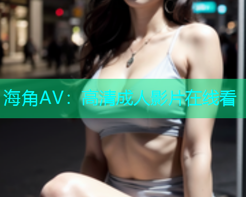 海角AV：高清成人影片在线看  第1张