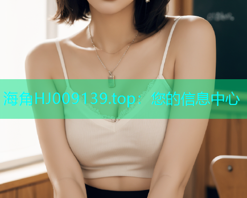 海角HJ009139.top：您的信息中心  第1张