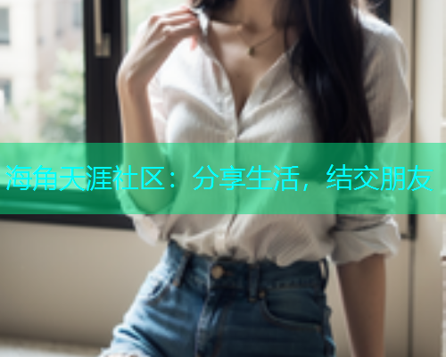 海角天涯社区：分享生活，结交朋友  第2张