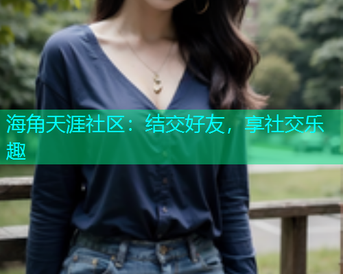 海角天涯社区：结交好友，享社交乐趣  第2张