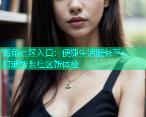 海角社区入口：便捷生活服务平台，打造智慧社区新体验  第1张