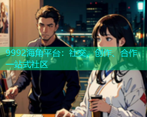 9992海角平台：社交、创作、合作一站式社区  第1张