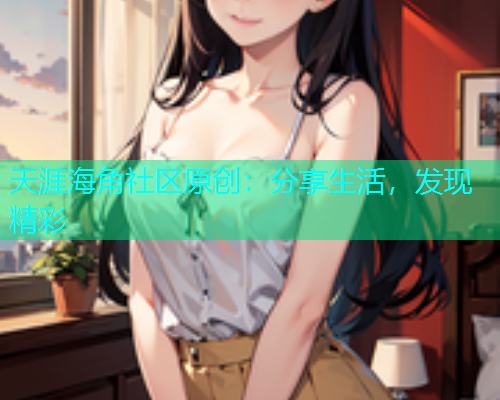 天涯海角社区原创：分享生活，发现精彩  第1张