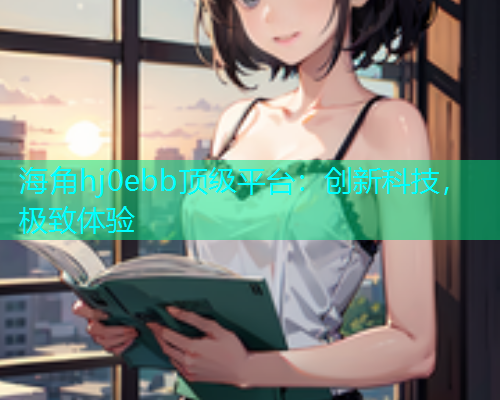 海角hj0ebb顶级平台：创新科技，极致体验  第1张