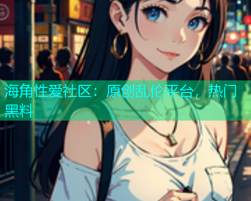 海角性爱社区：原创乱伦平台，热门黑料  第1张