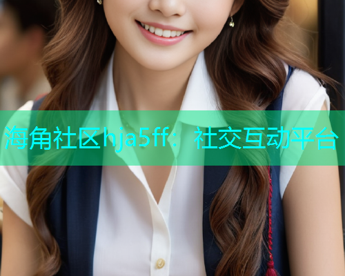 海角社区hja5ff：社交互动平台  第1张
