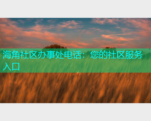 海角社区办事处电话：您的社区服务入口  第1张