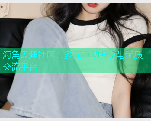 海角天涯社区：多元互动分享与优质交流平台  第1张