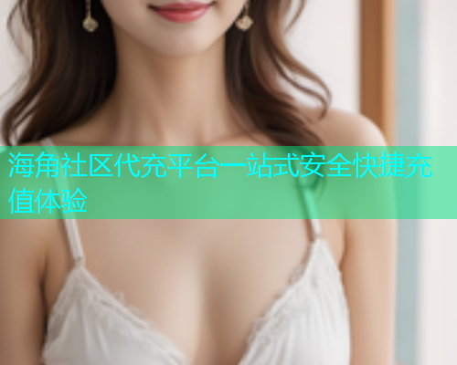海角社区代充平台一站式安全快捷充值体验  第1张
