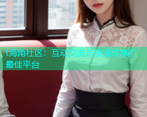 t海角社区：互动交流与资源共享的最佳平台  第1张