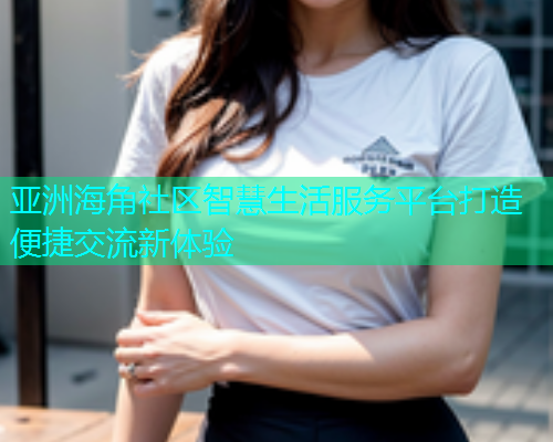 亚洲海角社区智慧生活服务平台打造便捷交流新体验  第1张