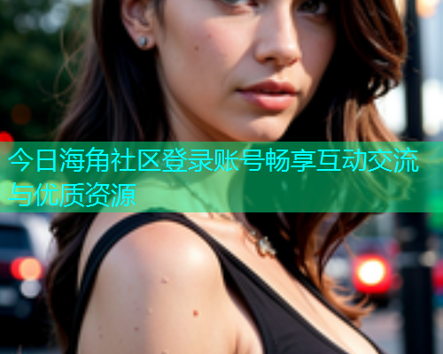 今日海角社区登录账号畅享互动交流与优质资源  第2张