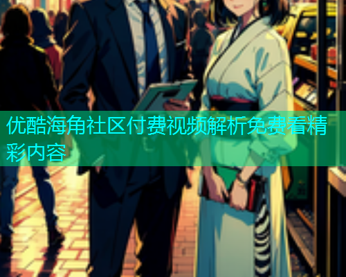 优酷海角社区付费视频解析免费看精彩内容  第1张