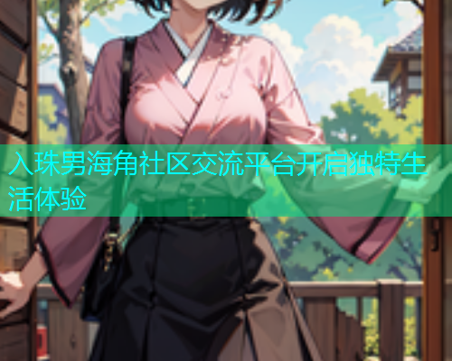 入珠男海角社区交流平台开启独特生活体验  第1张
