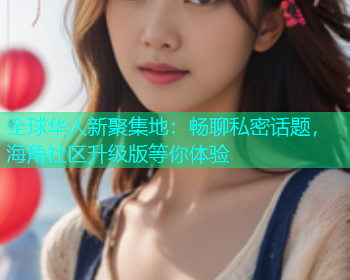 全球华人新聚集地：畅聊私密话题，海角社区升级版等你体验  第1张